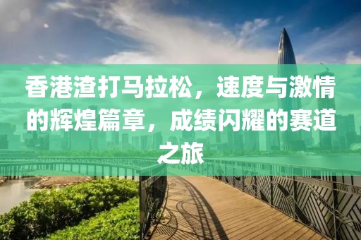 香港渣打马拉松，速度与激情的辉煌篇章，成绩闪耀的赛道之旅