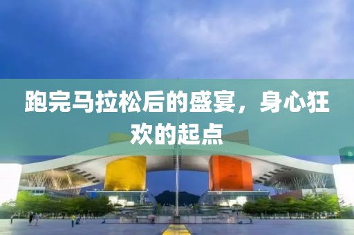 跑完马拉松后的盛宴，身心狂欢的起点