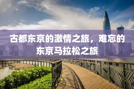古都东京的激情之旅，难忘的东京马拉松之旅