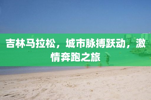 吉林马拉松，城市脉搏跃动，激情奔跑之旅