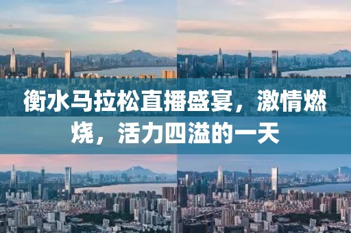 衡水马拉松直播盛宴，激情燃烧，活力四溢的一天