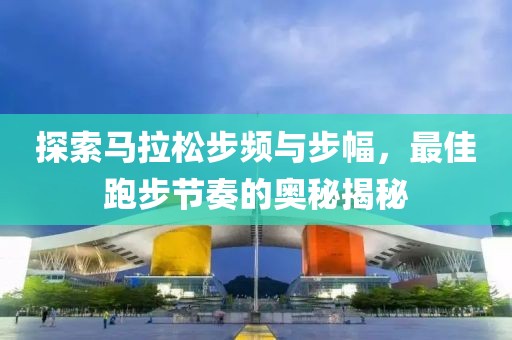 探索马拉松步频与步幅，最佳跑步节奏的奥秘揭秘
