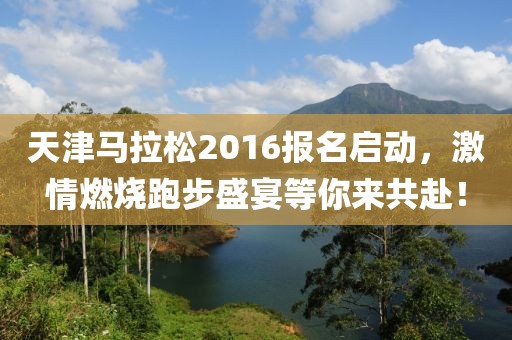 天津马拉松2016报名启动，激情燃烧跑步盛宴等你来共赴！
