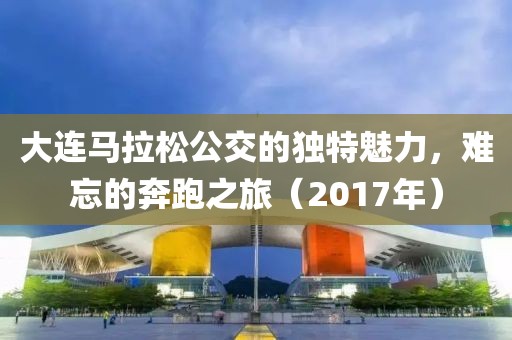 大连马拉松公交的独特魅力，难忘的奔跑之旅（2017年）