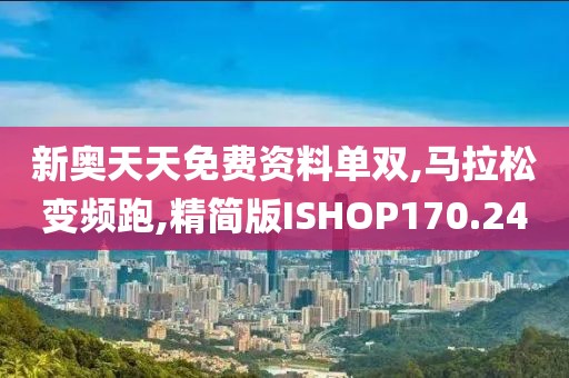 新奥天天免费资料单双,马拉松变频跑,精简版ISHOP170.24