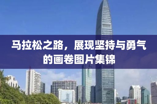 马拉松之路，展现坚持与勇气的画卷图片集锦