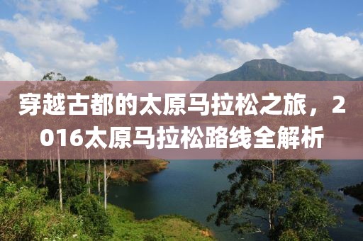 穿越古都的太原马拉松之旅，2016太原马拉松路线全解析