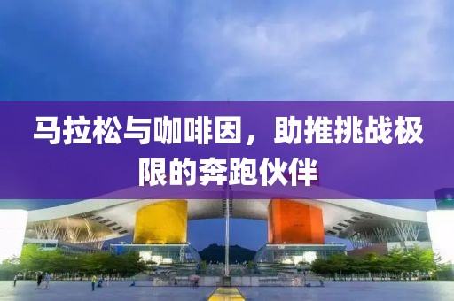 马拉松与咖啡因，助推挑战极限的奔跑伙伴