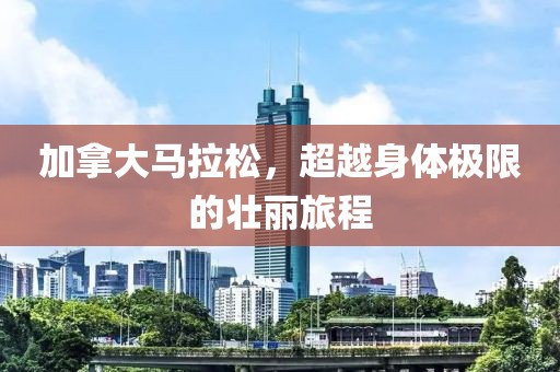 加拿大马拉松，超越身体极限的壮丽旅程