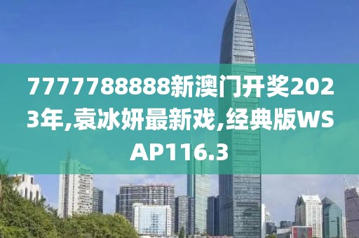 7777788888新澳门开奖2023年,袁冰妍最新戏,经典版WSAP116.3