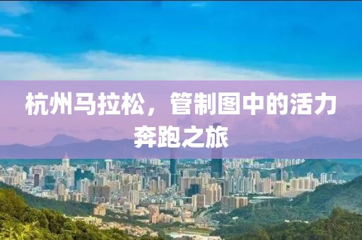 杭州马拉松，管制图中的活力奔跑之旅