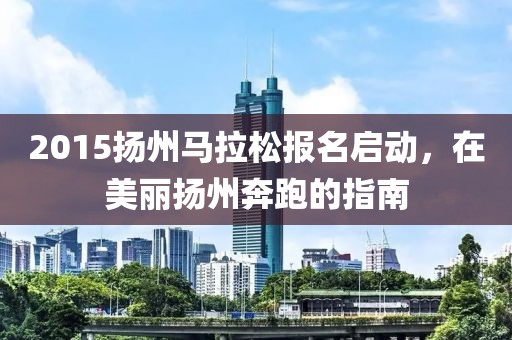 2015扬州马拉松报名启动，在美丽扬州奔跑的指南
