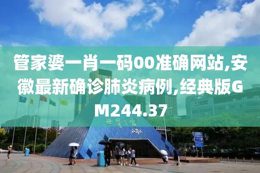 管家婆一肖一码00准确网站,安徽最新确诊肺炎病例,经典版GM244.37