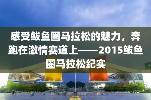 感受鲅鱼圈马拉松的魅力，奔跑在激情赛道上——2015鲅鱼圈马拉松纪实