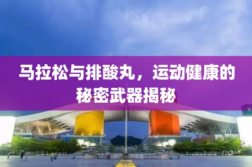 马拉松与排酸丸，运动健康的秘密武器揭秘