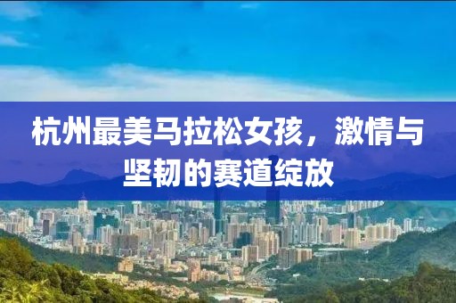 杭州最美马拉松女孩，激情与坚韧的赛道绽放