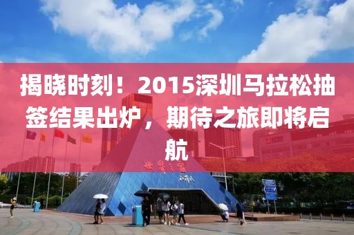 揭晓时刻！2015深圳马拉松抽签结果出炉，期待之旅即将启航