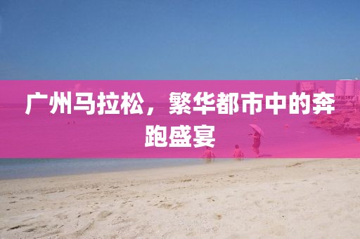 广州马拉松，繁华都市中的奔跑盛宴