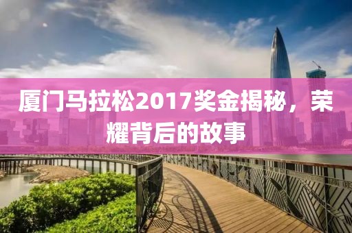 厦门马拉松2017奖金揭秘，荣耀背后的故事