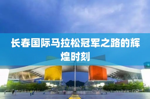 长春国际马拉松冠军之路的辉煌时刻