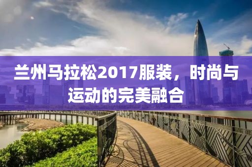 兰州马拉松2017服装，时尚与运动的完美融合