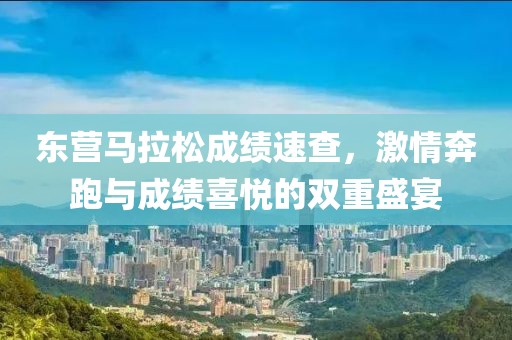 东营马拉松成绩速查，激情奔跑与成绩喜悦的双重盛宴