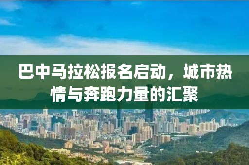 巴中马拉松报名启动，城市热情与奔跑力量的汇聚