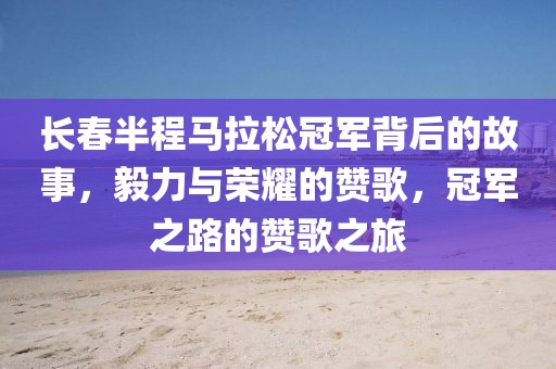 长春半程马拉松冠军背后的故事，毅力与荣耀的赞歌，冠军之路的赞歌之旅