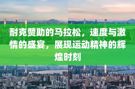 耐克赞助的马拉松，速度与激情的盛宴，展现运动精神的辉煌时刻