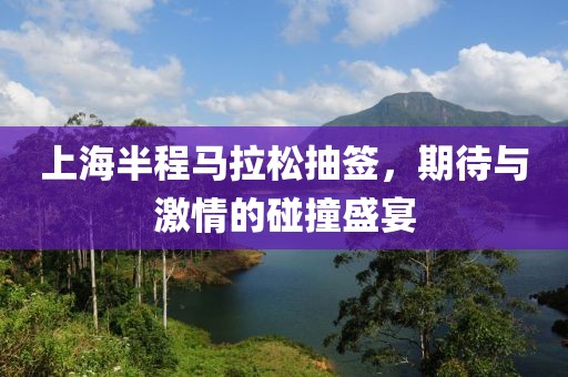 上海半程马拉松抽签，期待与激情的碰撞盛宴