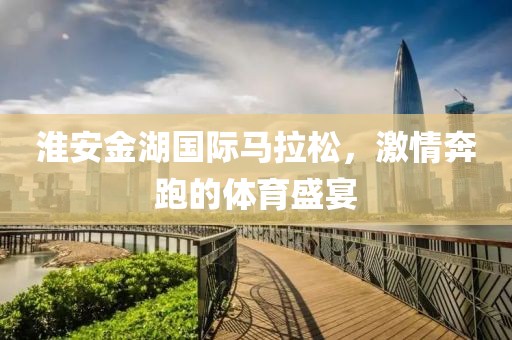淮安金湖国际马拉松，激情奔跑的体育盛宴