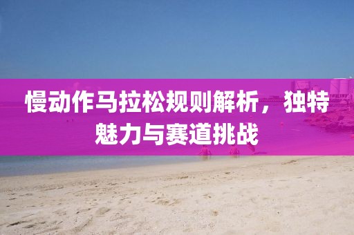慢动作马拉松规则解析，独特魅力与赛道挑战