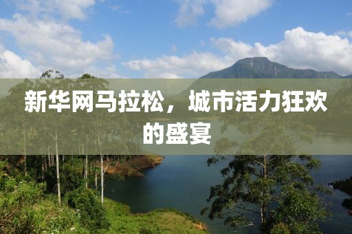新华网马拉松，城市活力狂欢的盛宴
