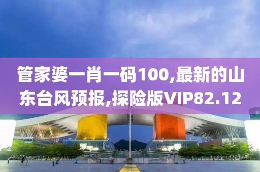管家婆一肖一码100,最新的山东台风预报,探险版VIP82.12