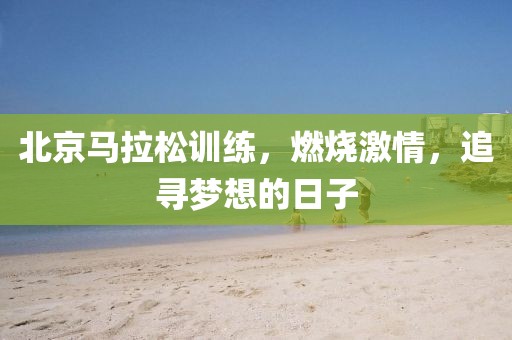 北京马拉松训练，燃烧激情，追寻梦想的日子