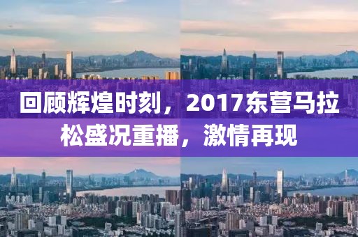回顾辉煌时刻，2017东营马拉松盛况重播，激情再现