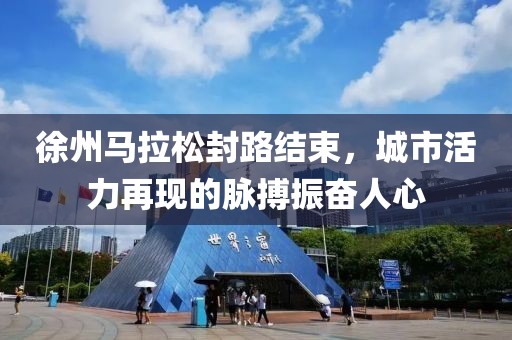 徐州马拉松封路结束，城市活力再现的脉搏振奋人心