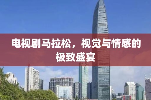 电视剧马拉松，视觉与情感的极致盛宴