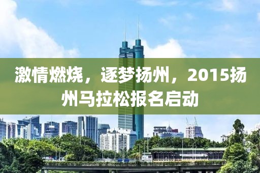 激情燃烧，逐梦扬州，2015扬州马拉松报名启动