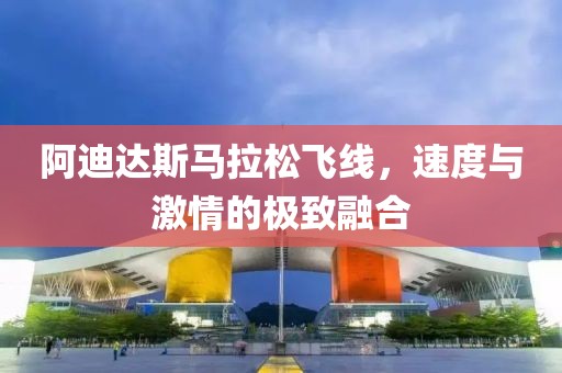 阿迪达斯马拉松飞线，速度与激情的极致融合