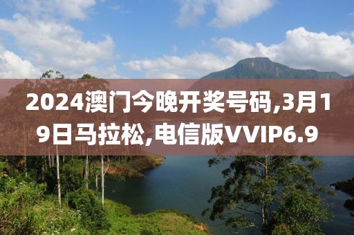 2024澳门今晚开奖号码,3月19日马拉松,电信版VVIP6.9