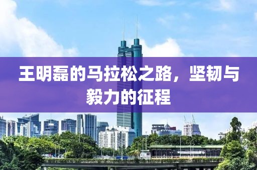 王明磊的马拉松之路，坚韧与毅力的征程