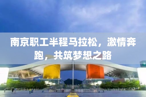 南京职工半程马拉松，激情奔跑，共筑梦想之路