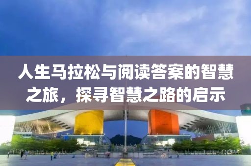 人生马拉松与阅读答案的智慧之旅，探寻智慧之路的启示