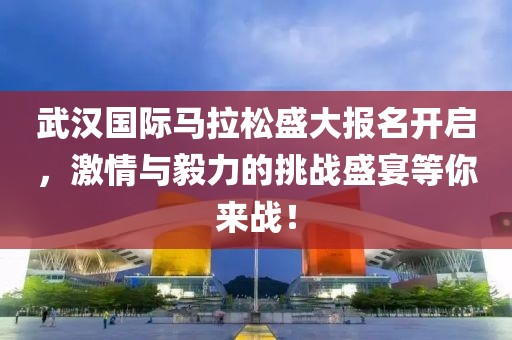 武汉国际马拉松盛大报名开启，激情与毅力的挑战盛宴等你来战！