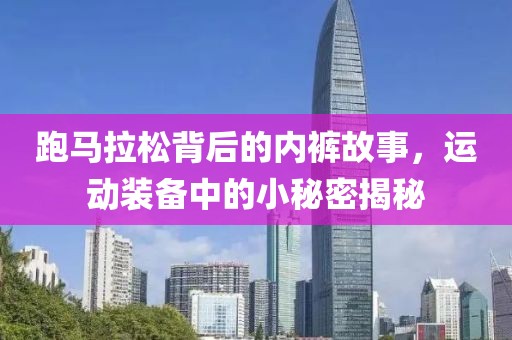 跑马拉松背后的内裤故事，运动装备中的小秘密揭秘