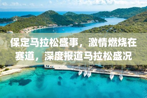 保定马拉松盛事，激情燃烧在赛道，深度报道马拉松盛况