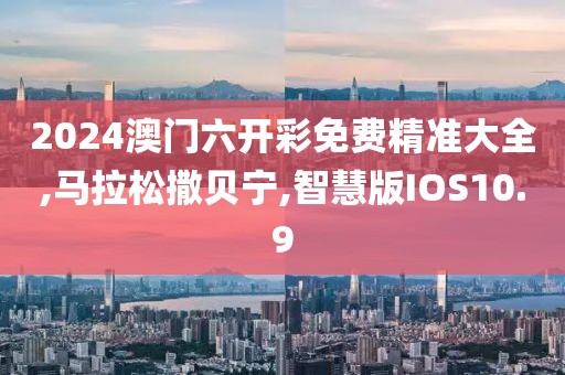 2024澳门六开彩免费精准大全,马拉松撒贝宁,智慧版IOS10.9