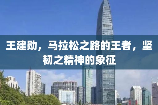 王建勋，马拉松之路的王者，坚韧之精神的象征