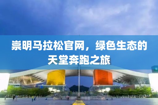 崇明马拉松官网，绿色生态的天堂奔跑之旅